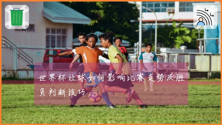 世界杯让球如何影响比赛走势及胜负判断技巧