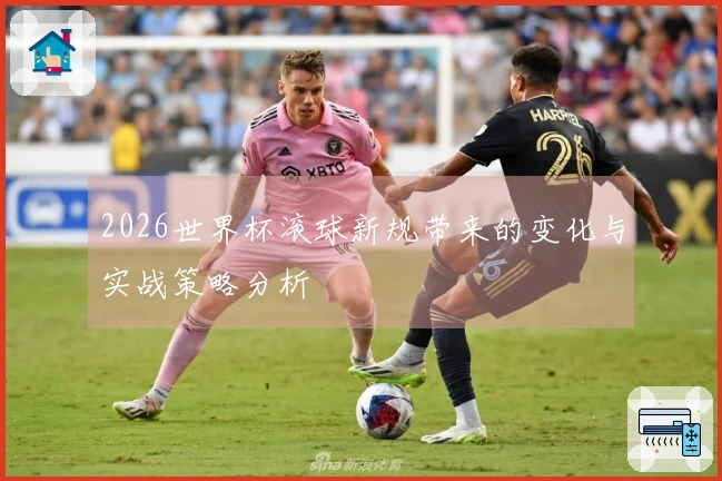 2026世界杯滚球新规带来的变化与实战策略分析