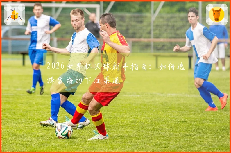 2026世界杯买球新手指南：如何选择靠谱的下注渠道