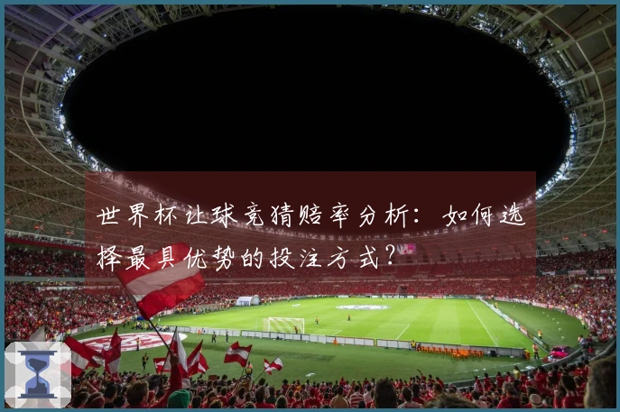 世界杯让球竞猜赔率分析：如何选择最具优势的投注方式？