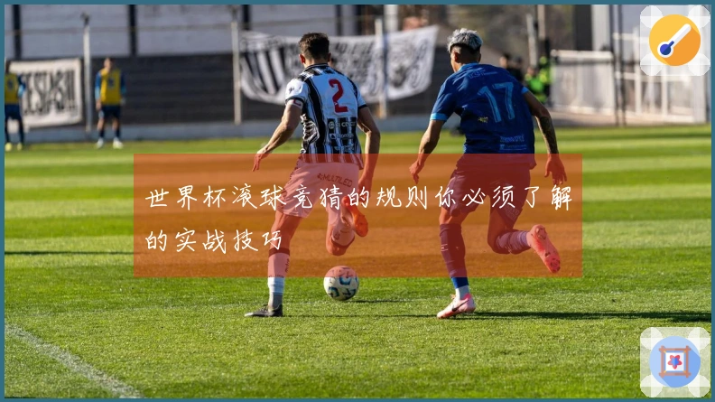世界杯滚球竞猜的规则你必须了解的实战技巧
