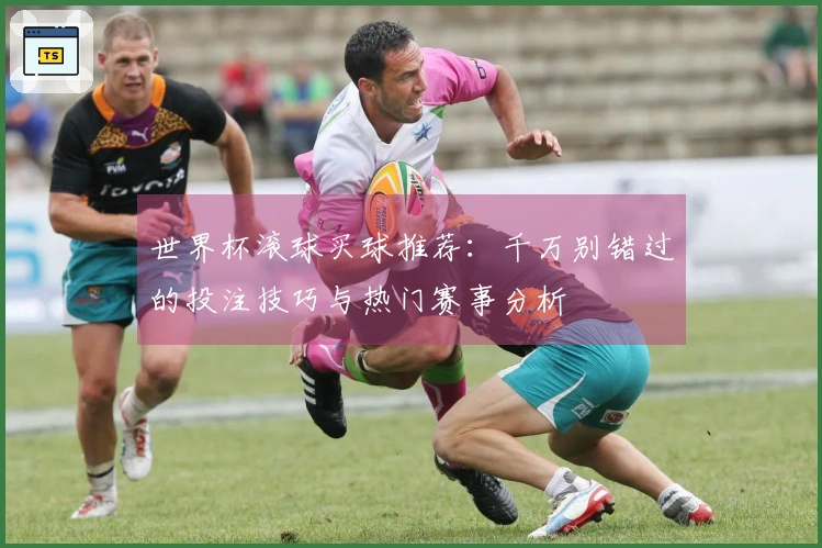 世界杯滚球买球推荐：千万别错过的投注技巧与热门赛事分析