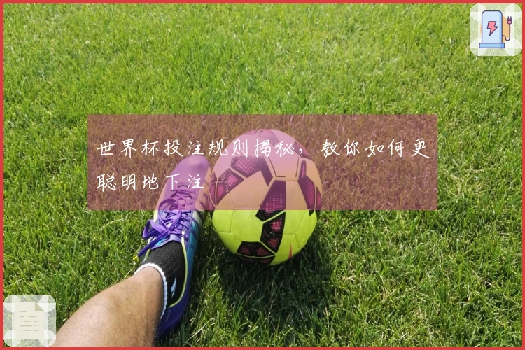 世界杯投注规则揭秘，教你如何更聪明地下注