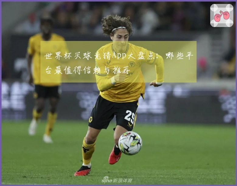 世界杯买球竞猜App大盘点：哪些平台最值得信赖与推荐