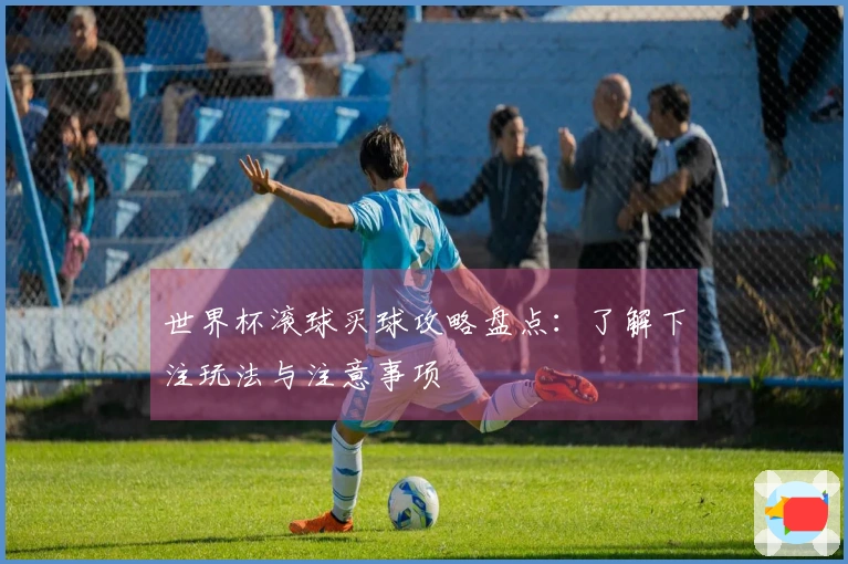 世界杯滚球买球攻略盘点：了解下注玩法与注意事项