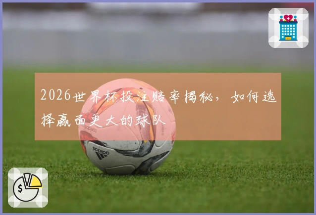 2026世界杯投注赔率揭秘，如何选择赢面更大的球队