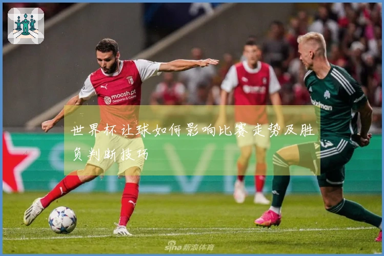 世界杯让球如何影响比赛走势及胜负判断技巧