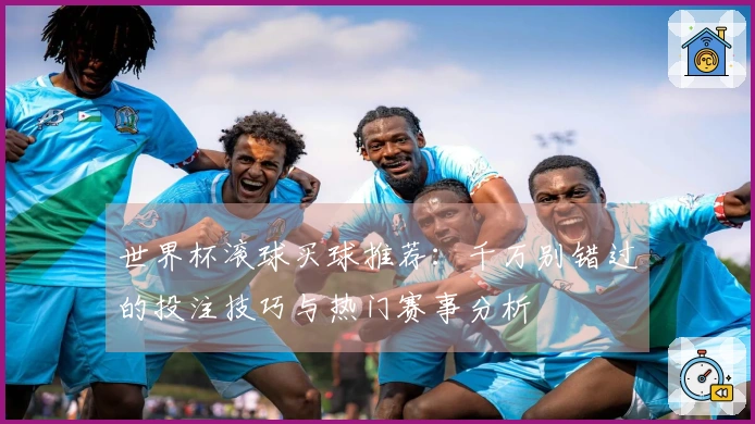 世界杯滚球买球推荐：千万别错过的投注技巧与热门赛事分析