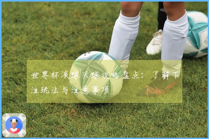 世界杯滚球买球攻略盘点：了解下注玩法与注意事项