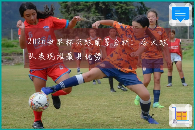 2026世界杯买球前景分析：各大球队表现谁最具优势