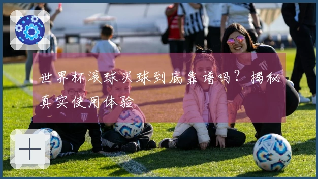 世界杯滚球买球到底靠谱吗？揭秘真实使用体验