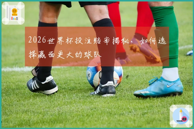 2026世界杯投注赔率揭秘，如何选择赢面更大的球队