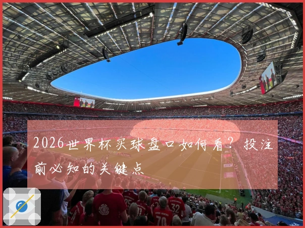 2026世界杯买球盘口如何看？投注前必知的关键点