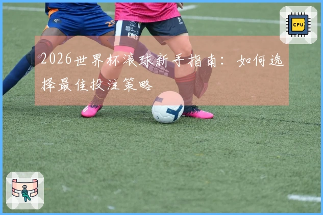 2026世界杯滚球新手指南：如何选择最佳投注策略