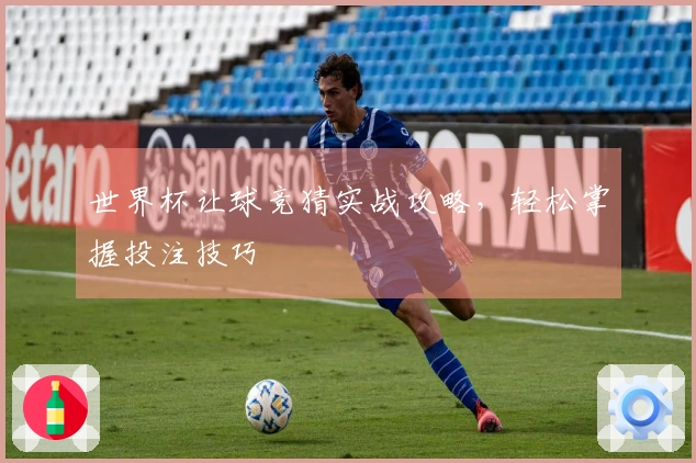 世界杯让球竞猜实战攻略，轻松掌握投注技巧