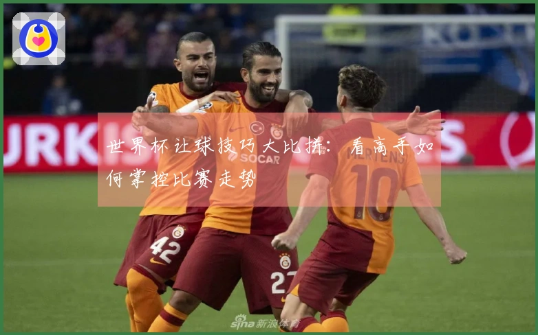 世界杯让球技巧大比拼：看高手如何掌控比赛走势
