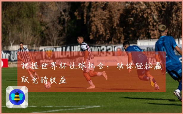 把握世界杯让球机会，助你轻松赢取竞猜收益