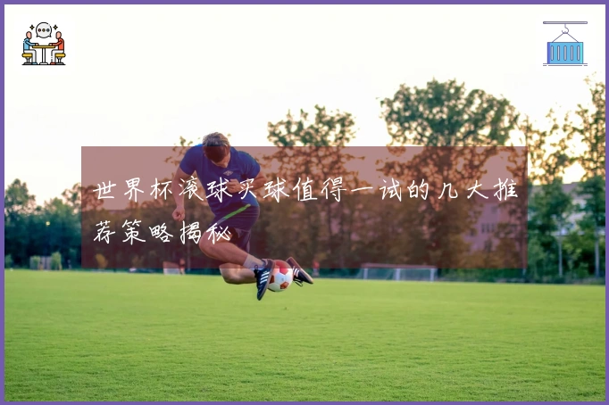 世界杯滚球买球值得一试的几大推荐策略揭秘