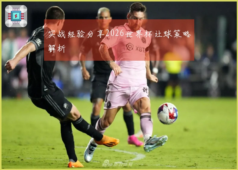 实战经验分享2026世界杯让球策略解析