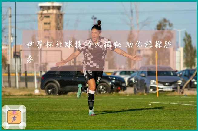 世界杯让球技巧大揭秘 助你稳操胜券