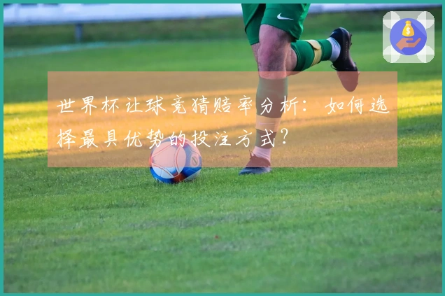 世界杯让球竞猜赔率分析：如何选择最具优势的投注方式？