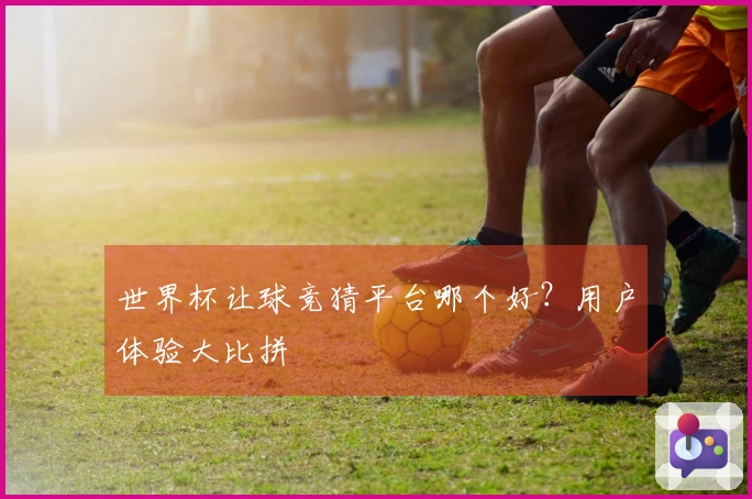 世界杯让球竞猜平台哪个好？用户体验大比拼