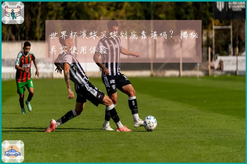 世界杯滚球买球到底靠谱吗？揭秘真实使用体验
