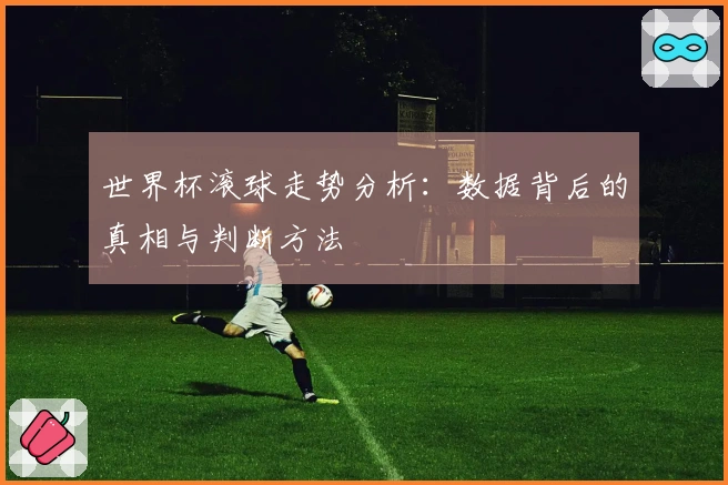 世界杯滚球走势分析：数据背后的真相与判断方法