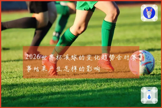 2026世界杯滚球的变化趋势会对赛事结果产生怎样的影响