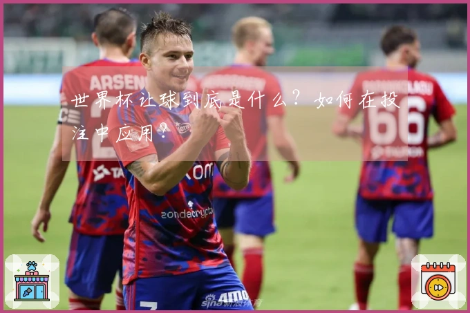 世界杯让球到底是什么？如何在投注中应用？