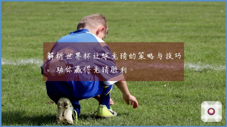 解析世界杯让球竞猜的策略与技巧,助你赢得竞猜胜利