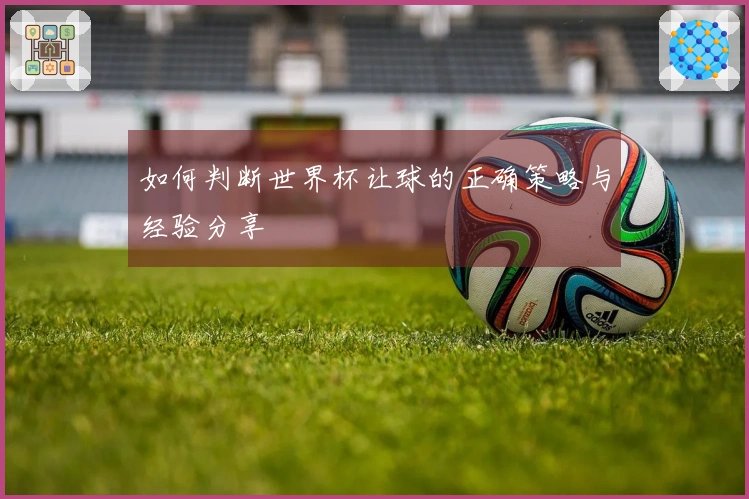 如何判断世界杯让球的正确策略与经验分享