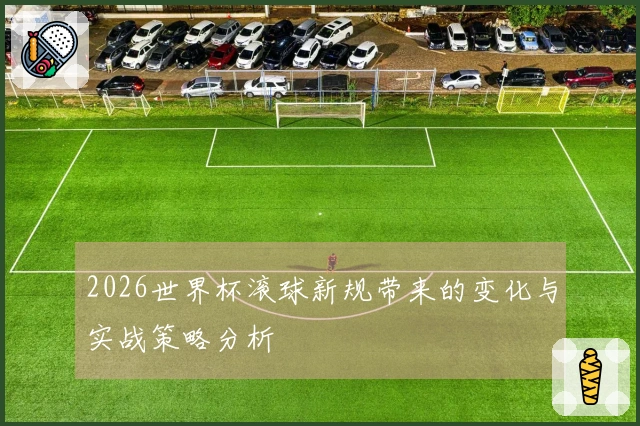 2026世界杯滚球新规带来的变化与实战策略分析