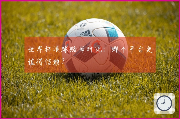 世界杯滚球赔率对比：哪个平台更值得信赖？