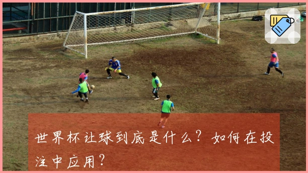世界杯让球到底是什么？如何在投注中应用？